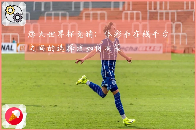 烽火世界杯竞猜：体彩和在线平台之间的选择该如何决策