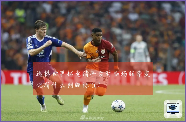 选择世界杯竞猜平台时临场赔率变化有什么判断标准？