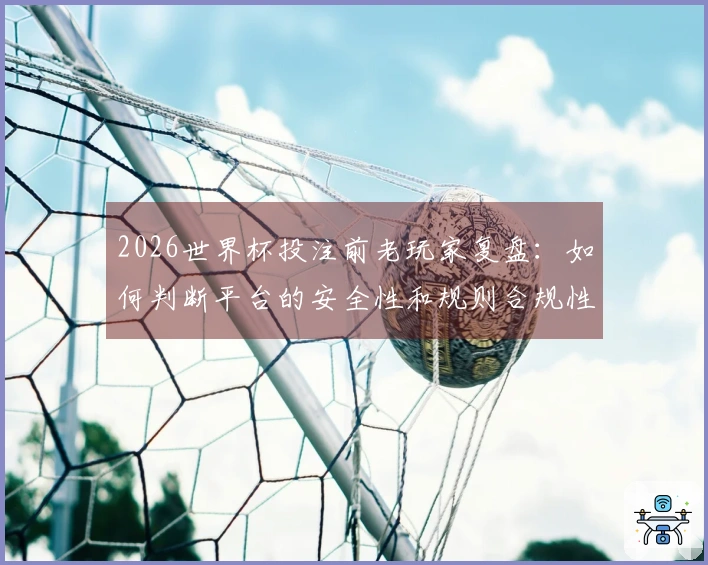 2026世界杯投注前老玩家复盘：如何判断平台的安全性和规则合规性