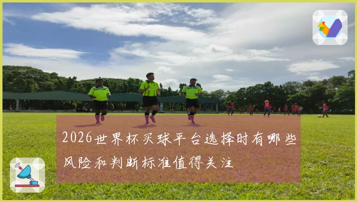 2026世界杯买球平台选择时有哪些风险和判断标准值得关注