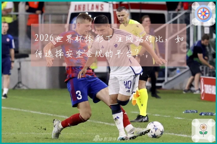 2026世界杯体彩下注网站对比，如何选择安全合规的平台？