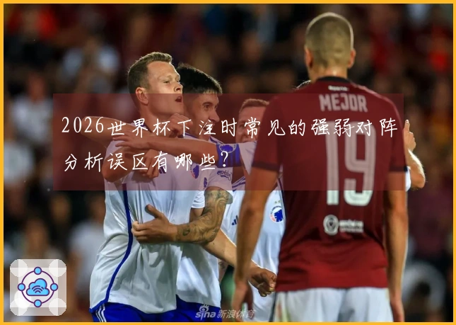 2026世界杯下注时常见的强弱对阵分析误区有哪些？