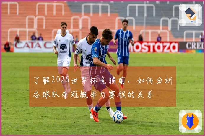 了解2026世界杯竞猜前，如何分析各球队夺冠概率与赛程的关系