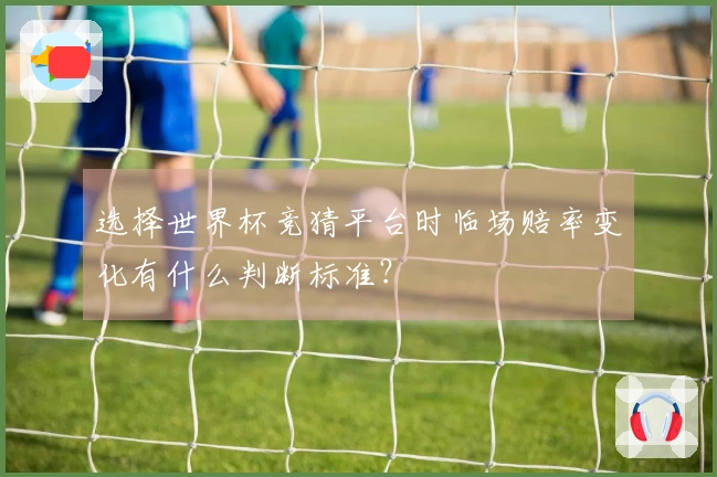 选择世界杯竞猜平台时临场赔率变化有什么判断标准？