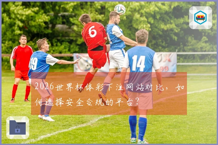 2026世界杯体彩下注网站对比，如何选择安全合规的平台？