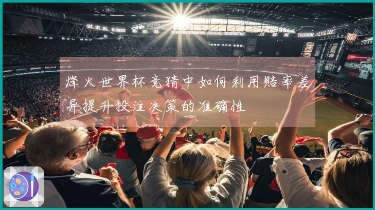烽火世界杯竞猜中如何利用赔率差异提升投注决策的准确性