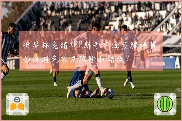 世界杯竞猜APP新手下注步骤详解，如何避免常见陷阱和错误？